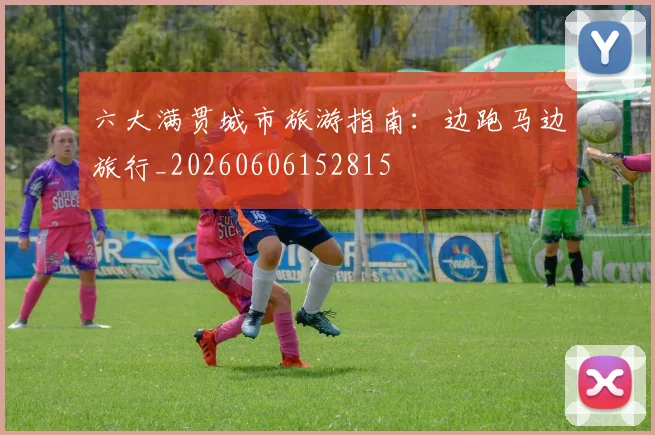 六大满贯城市旅游指南：边跑马边旅行_20260606152815