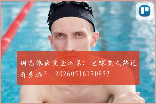 姆巴佩获奖全记录：金球奖之路还有多远？_20260516170852
