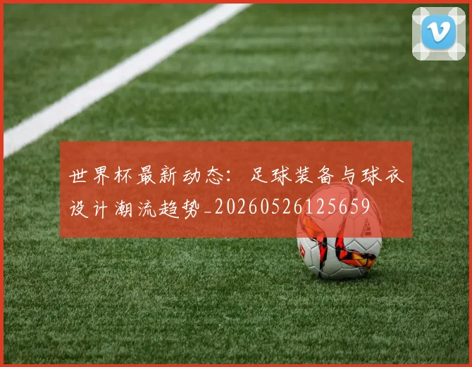 世界杯最新动态:足球装备与球衣设计潮流趋势_20260526125659