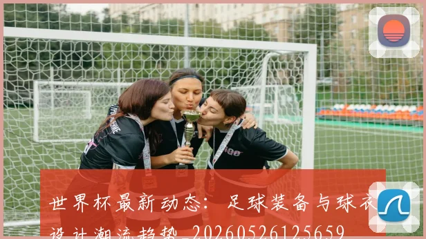 世界杯最新动态：足球装备与球衣设计潮流趋势_20260526125659