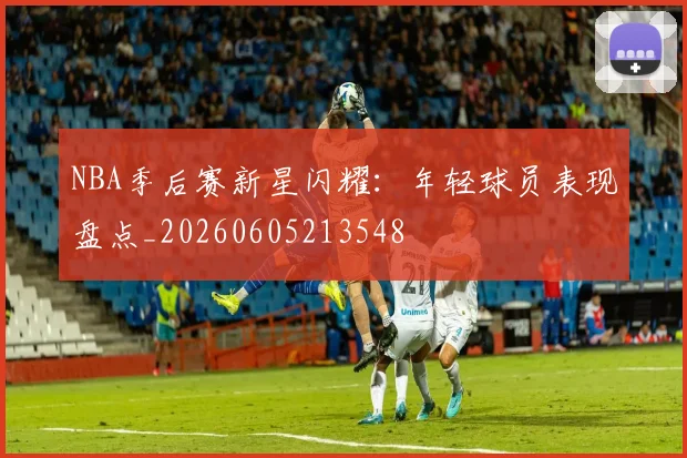 NBA季后赛新星闪耀：年轻球员表现盘点_20260605213548