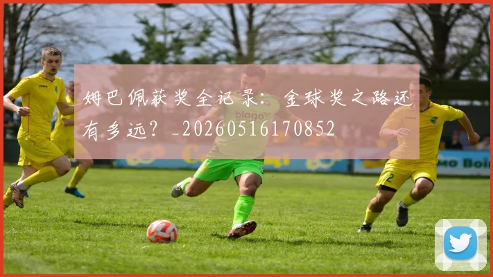 姆巴佩获奖全记录：金球奖之路还有多远？_20260516170852