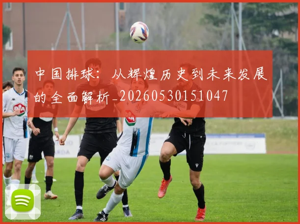 中国排球：从辉煌历史到未来发展的全面解析_20260530151047