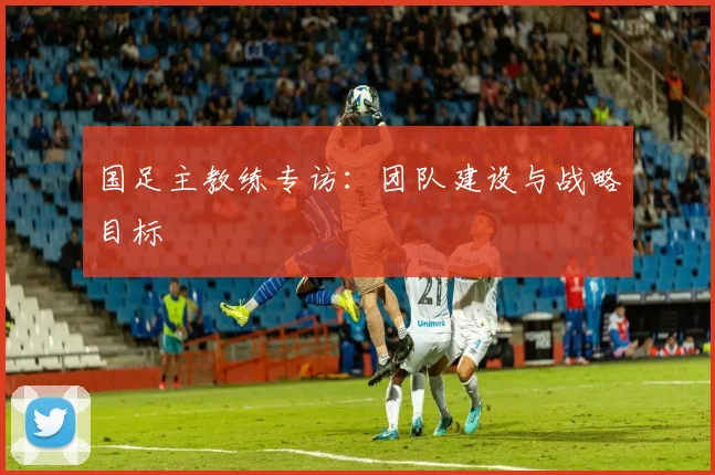 国足主教练专访:团队建设与战略目标