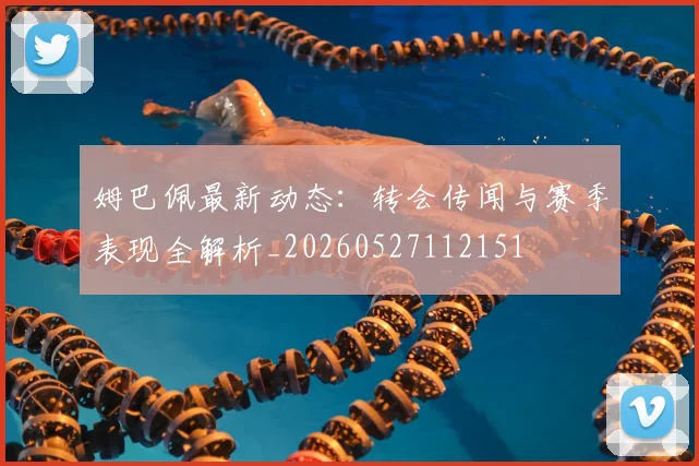 姆巴佩最新动态：转会传闻与赛季表现全解析_20260527112151
