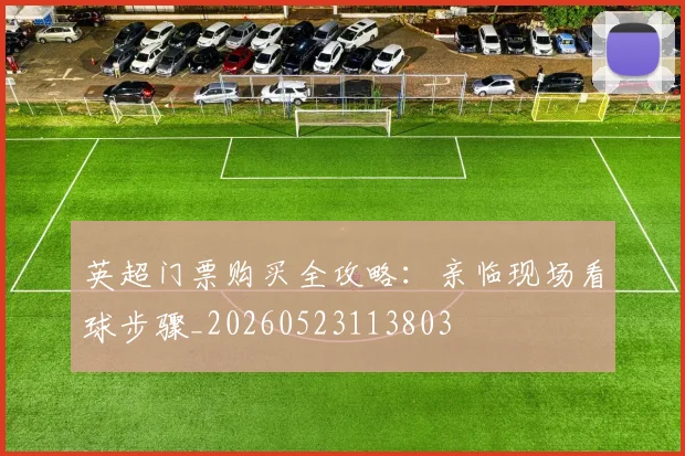 英超门票购买全攻略：亲临现场看球步骤_20260523113803