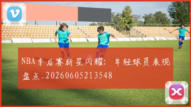 NBA季后赛新星闪耀:年轻球员表现盘点_20260605213548