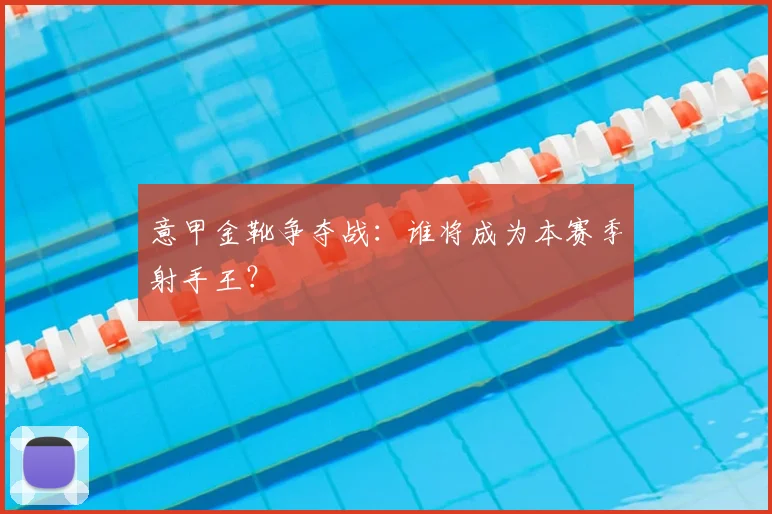 意甲金靴争夺战:谁将成为本赛季射手王?