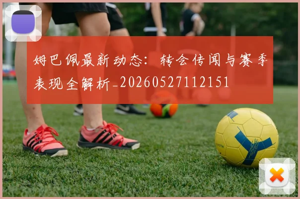 姆巴佩最新动态：转会传闻与赛季表现全解析_20260527112151